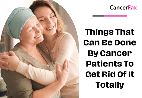 Things That Can Be Done By Cancer Patients To Get Rid Of It Totally