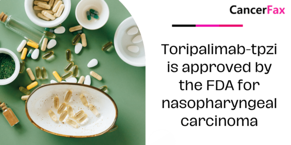 Toripalimab-tpzi is approved by the FDA for nasopharyngeal carcinoma